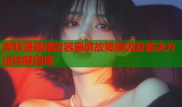 哔咔漫画播放器黑屏故障原因及解决方法详解指南