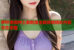 哔咔漫画绅士最新版全新体验精彩内容尽在掌握