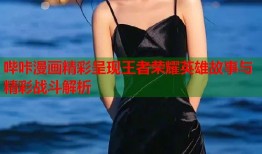 哔咔漫画精彩呈现王者荣耀英雄故事与精彩战斗解析