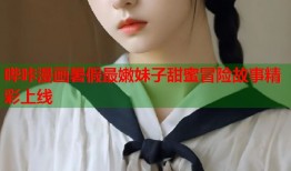 哔咔漫画暑假最嫩妹子甜蜜冒险故事精彩上线