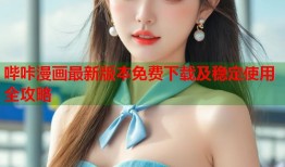 哔咔漫画最新版本免费下载及稳定使用全攻略