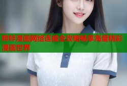 哔咔漫画网络连接全攻略畅享海量精彩漫画世界