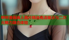 哔咔漫画真人图片精选高清展示与二次元魅力融合体验