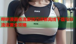 哔咔漫画省流量技巧详解离线下载与分流设置全攻略