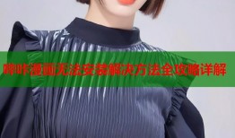 哔咔漫画无法安装解决方法全攻略详解