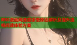 哔咔漫画网速度缓慢原因解析及提升流畅阅读体验方案
