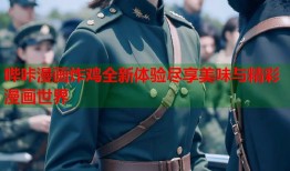 哔咔漫画炸鸡全新体验尽享美味与精彩漫画世界