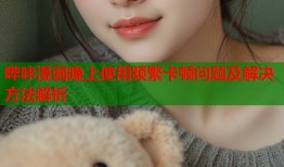 哔咔漫画晚上使用频繁卡顿问题及解决方法解析