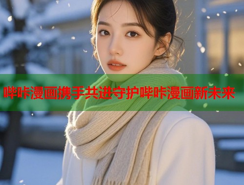 哔咔漫画携手共进守护哔咔漫画新未来 哔咔漫画携手共进守护哔咔漫画新未来