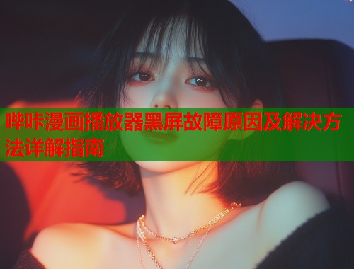 哔咔漫画播放器黑屏故障原因及解决方法详解指南