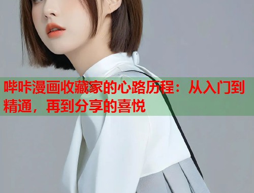 哔咔漫画收藏家的心路历程:从入门到精通,再到分享的喜悦 哔咔漫画收藏家的心路历程:从入门到精通,再到分享的喜悦