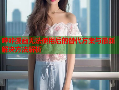 哔咔漫画无法使用后的替代方案与最新解决方法解析 哔咔漫画无法使用后的替代方案与最新解决方法解析