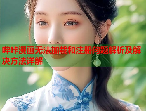 哔咔漫画无法加载和注册问题解析及解决方法详解 哔咔漫画无法加载和注册问题解析及解决方法详解