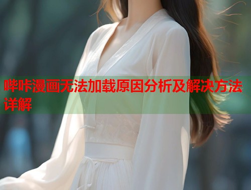 哔咔漫画无法加载原因分析及解决方法详解 哔咔漫画无法加载原因分析及解决方法详解