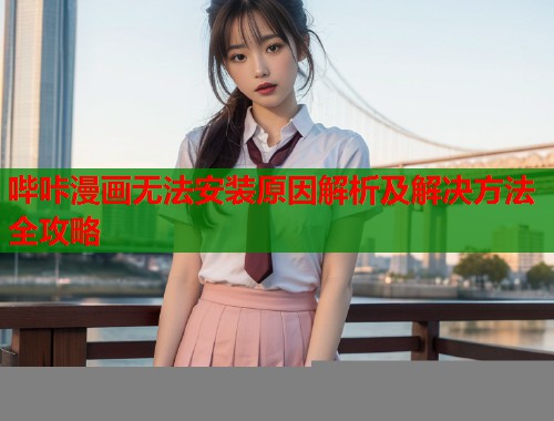 哔咔漫画无法安装原因解析及解决方法全攻略 哔咔漫画无法安装原因解析及解决方法全攻略