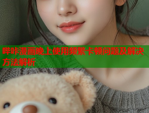 哔咔漫画晚上使用频繁卡顿问题及解决方法解析 哔咔漫画晚上使用频繁卡顿问题及解决方法解析