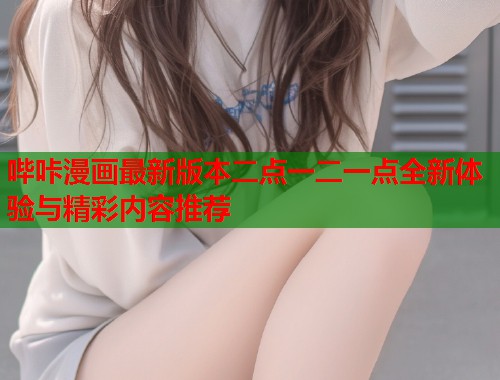 哔咔漫画最新版本二点一二一点全新体验与精彩内容推荐 哔咔漫画最新版本二点一二一点全新体验与精彩内容推荐