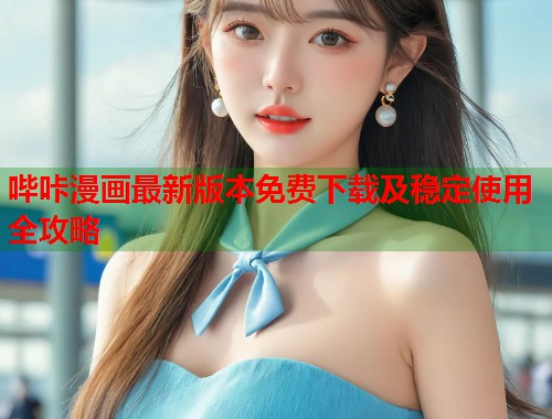 哔咔漫画最新版本免费下载及稳定使用全攻略 哔咔漫画最新版本免费下载及稳定使用全攻略