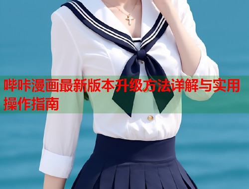 哔咔漫画最新版本升级方法详解与实用操作指南 哔咔漫画最新版本升级方法详解与实用操作指南