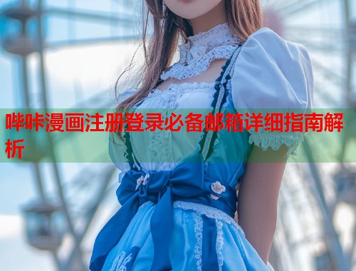 哔咔漫画注册登录必备邮箱详细指南解析 哔咔漫画注册登录必备邮箱详细指南解析