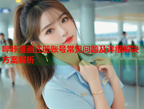 哔咔漫画注册账号常见问题及详细解决方案解析 哔咔漫画注册账号常见问题及详细解决方案解析