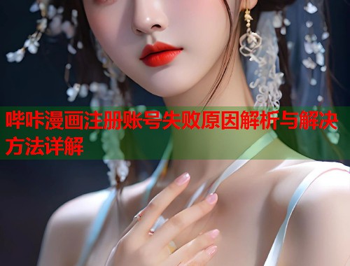 哔咔漫画注册账号失败原因解析与解决方法详解 哔咔漫画注册账号失败原因解析与解决方法详解