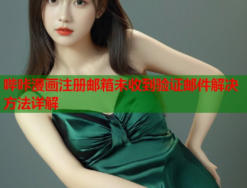 哔咔漫画注册邮箱未收到验证邮件解决方法详解 哔咔漫画注册邮箱未收到验证邮件解决方法详解