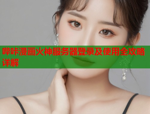 哔咔漫画火神服务器登录及使用全攻略详解 哔咔漫画火神服务器登录及使用全攻略详解