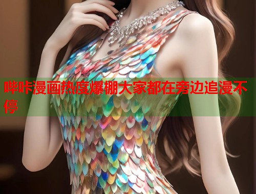 哔咔漫画热度爆棚大家都在旁边追漫不停 哔咔漫画热度爆棚大家都在旁边追漫不停