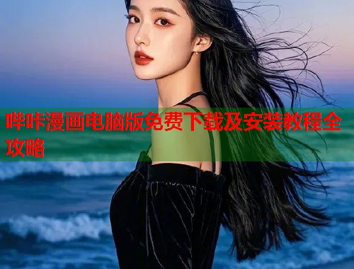 哔咔漫画电脑版免费下载及安装教程全攻略 哔咔漫画电脑版免费下载及安装教程全攻略