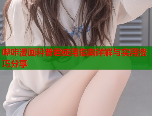 哔咔漫画科普君使用指南详解与实用技巧分享 哔咔漫画科普君使用指南详解与实用技巧分享