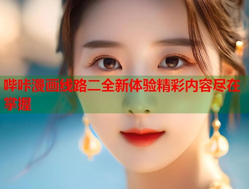 哔咔漫画线路二全新体验精彩内容尽在掌握