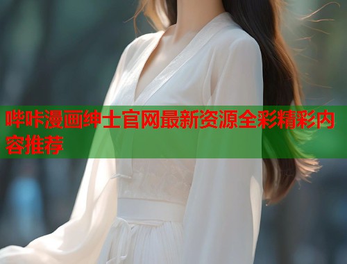 哔咔漫画绅士官网最新资源全彩精彩内容推荐