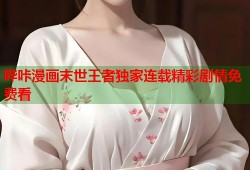 哔咔漫画末世王者独家连载精彩剧情免费看