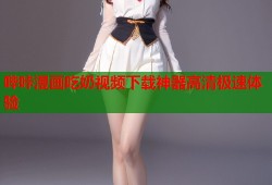 哔咔漫画吃奶视频下载神器高清极速体验
