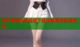 哔咔漫画吃奶视频下载神器高清极速体验