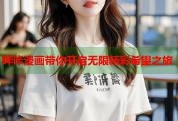 哔咔漫画带你开启无限精彩希望之旅