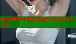 哔咔漫画弟中弟奇幻冒险与成长故事全记录
