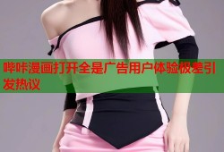 哔咔漫画打开全是广告用户体验极差引发热议