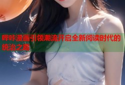 哔咔漫画引领潮流开启全新阅读时代的统治之路