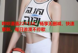 哔咔漫画221134：畅享无删减，快速更新，每日追漫不停歇