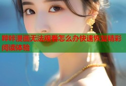 哔咔漫画无法观看怎么办快速恢复精彩阅读体验
