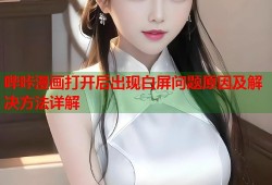 哔咔漫画打开后出现白屏问题原因及解决方法详解