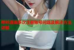 哔咔漫画多次注册账号问题及解决方法详解