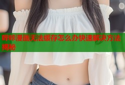 哔咔漫画无法缓存怎么办快速解决方法揭秘