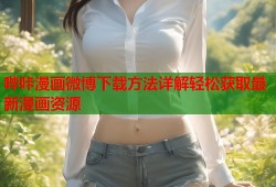 哔咔漫画微博下载方法详解轻松获取最新漫画资源