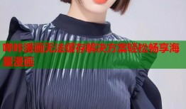 哔咔漫画无法缓存解决方案轻松畅享海量漫画