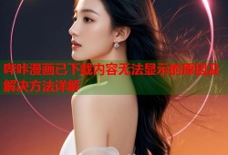 哔咔漫画已下载内容无法显示的原因及解决方法详解