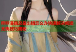 哔咔漫画总是出错怎么办快速解决阅读无忧技巧揭秘