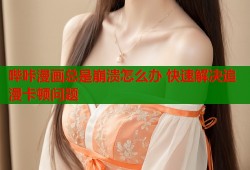 哔咔漫画总是崩溃怎么办 快速解决追漫卡顿问题
